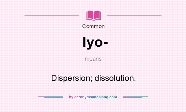 What does lyo- mean? It stands for Dispersion; dissolution.