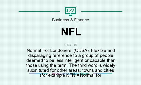 What does NFL mean? It stands for Normal For Londoners. (ODSA). Flexible and disparaging reference to a group of people deemed to be less intelligent or capable than those using the term. The third word is widely substituted for other areas, towns and cities (for example NFN = Normal for