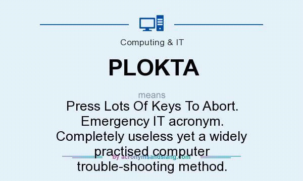 What does PLOKTA mean? It stands for Press Lots Of Keys To Abort. Emergency IT acronym. Completely useless yet a widely practised computer trouble-shooting method.