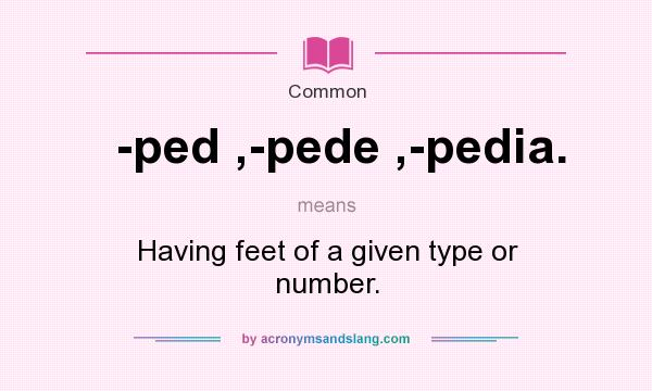 What does -ped ,-pede ,-pedia. mean? It stands for Having feet of a given type or number.