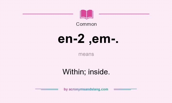 What does en-2 ,em-. mean? It stands for Within; inside.