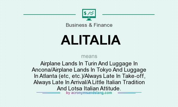 What does ALITALIA mean? It stands for Airplane Lands In Turin And Luggage In Ancona/Airplane Lands In Tokyo And Luggage In Atlanta (etc, etc.)/Always Late In Take-off, Always Late In Arrival/A Little Italian Tradition And Lotsa Italian Attitude.