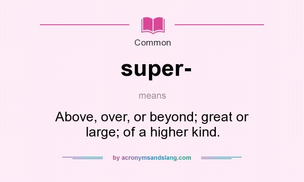 What does super- mean? It stands for Above, over, or beyond; great or large; of a higher kind.