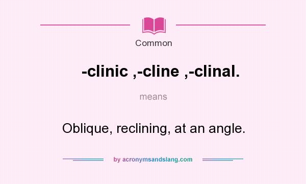What does -clinic ,-cline ,-clinal. mean? It stands for Oblique, reclining, at an angle.