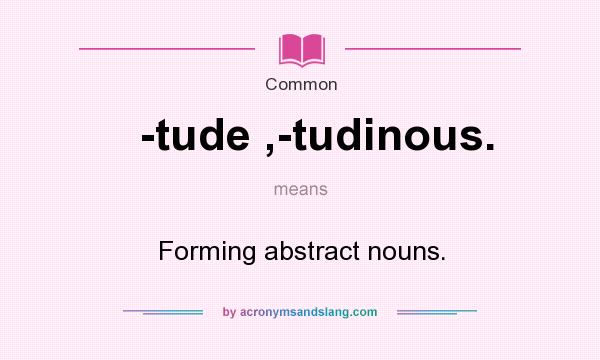 What does -tude ,-tudinous. mean? It stands for Forming abstract nouns.