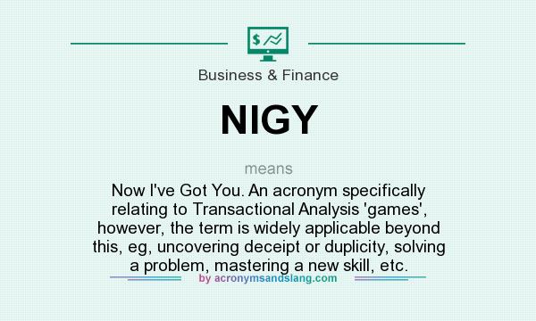 What does NIGY mean? It stands for Now I`ve Got You. An acronym specifically relating to Transactional Analysis `games`, however, the term is widely applicable beyond this, eg, uncovering deceipt or duplicity, solving a problem, mastering a new skill, etc.