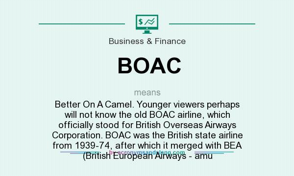 What does BOAC mean? It stands for Better On A Camel. Younger viewers perhaps will not know the old BOAC airline, which officially stood for British Overseas Airways Corporation. BOAC was the British state airline from 1939-74, after which it merged with BEA (British European Airways - amu