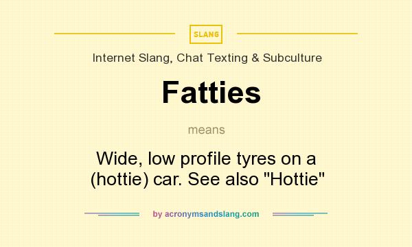 What does Fatties mean? It stands for Wide, low profile tyres on a (hottie) car. See also Hottie