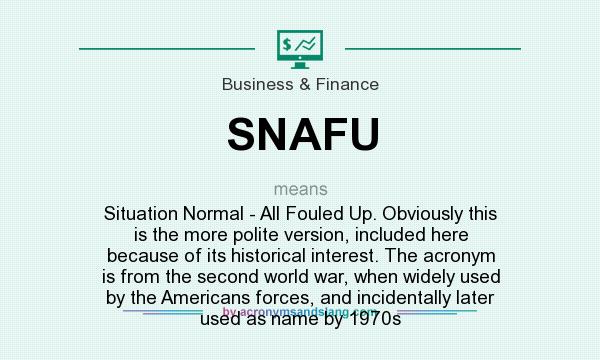 What does SNAFU mean? It stands for Situation Normal - All Fouled Up. Obviously this is the more polite version, included here because of its historical interest. The acronym is from the second world war, when widely used by the Americans forces, and incidentally later used as name by 1970s
