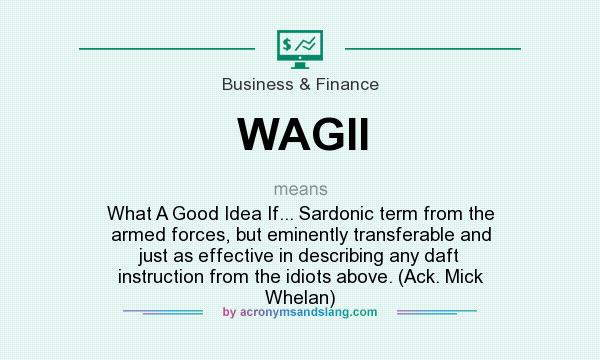What does WAGII mean? It stands for What A Good Idea If... Sardonic term from the armed forces, but eminently transferable and just as effective in describing any daft instruction from the idiots above. (Ack. Mick Whelan)