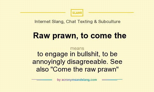 What does Raw prawn, to come the mean? It stands for to engage in bullshit, to be annoyingly disagreeable. See also Come the raw prawn