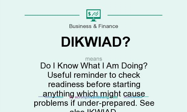What does DIKWIAD? mean? It stands for Do I Know What I Am Doing? Useful reminder to check readiness before starting anything which might cause problems if under-prepared. See also IKWIAD.