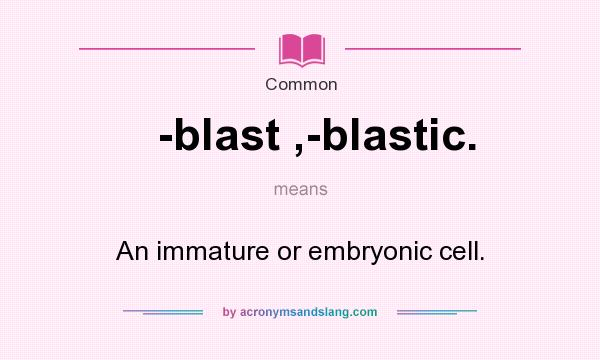 What does -blast ,-blastic. mean? It stands for An immature or embryonic cell.