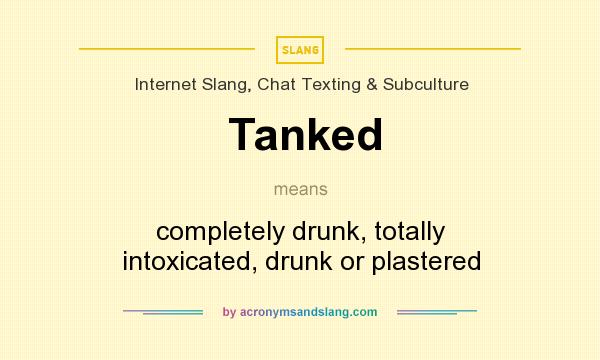 What does Tanked mean? It stands for completely drunk, totally intoxicated, drunk or plastered