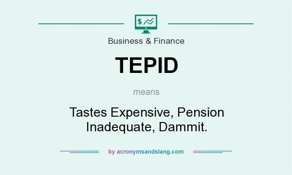 What does TEPID mean? It stands for Tastes Expensive, Pension Inadequate, Dammit.