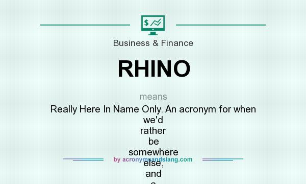 What does RHINO mean? It stands for Really Here In Name Only. An acronym for when we`d rather be somewhere else, and a reminder for us when arranging activities for others: people usually have other priorities, so respect and make the best possible use of other people`s time. See also MEGO,