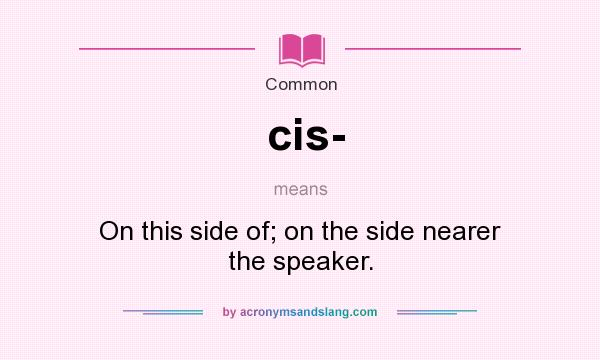 What does cis- mean? It stands for On this side of; on the side nearer the speaker.