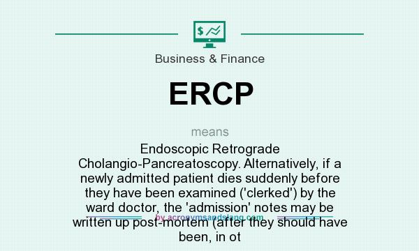 What does ERCP mean? It stands for Endoscopic Retrograde Cholangio-Pancreatoscopy. Alternatively, if a newly admitted patient dies suddenly before they have been examined (`clerked`) by the ward doctor, the `admission` notes may be written up post-mortem (after they should have been, in ot