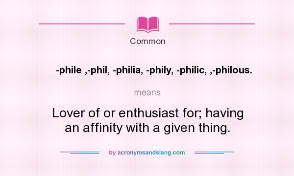 What does -phile ,-phil, -philia, -phily, -philic, ,-philous. mean? It stands for Lover of or enthusiast for; having an affinity with a given thing.
