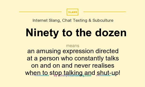 What does Ninety to the dozen mean? It stands for an amusing expression directed at a person who constantly talks on and on and never realises when to stop talking and shut-up!