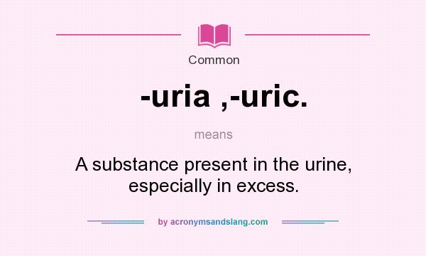 What does -uria ,-uric. mean? It stands for A substance present in the urine, especially in excess.