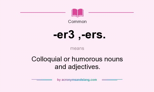 What does -er3 ,-ers. mean? It stands for Colloquial or humorous nouns and adjectives.
