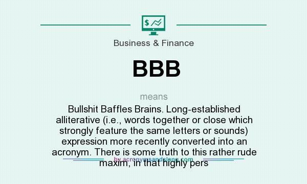 What does BBB mean? It stands for Bullshit Baffles Brains. Long-established alliterative (i.e., words together or close which strongly feature the same letters or sounds) expression more recently converted into an acronym. There is some truth to this rather rude maxim, in that highly pers