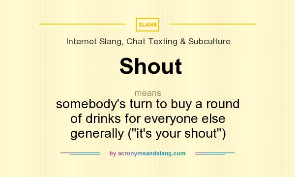 What does Shout mean? It stands for somebody`s turn to buy a round of drinks for everyone else generally (