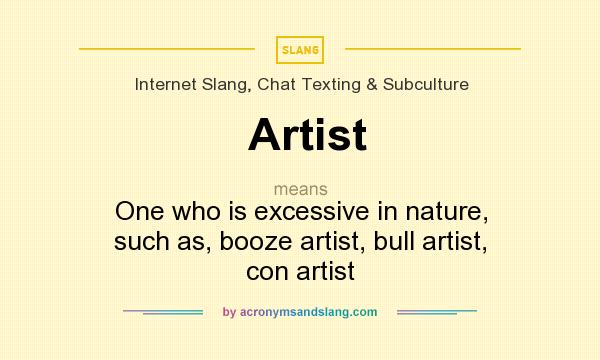 What does Artist mean? It stands for One who is excessive in nature, such as, booze artist, bull artist, con artist