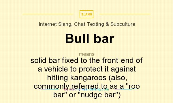 What does Bull bar mean? It stands for solid bar fixed to the front-end of a vehicle to protect it against hitting kangaroos (also, commonly referred to as a roo bar or nudge bar)
