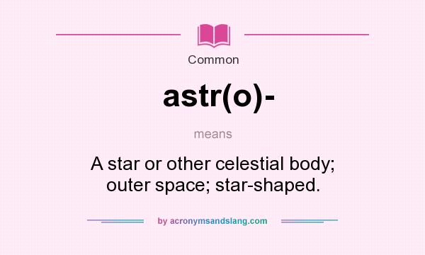 What does astr(o)- mean? It stands for A star or other celestial body; outer space; star-shaped.