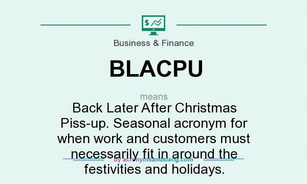 What does BLACPU mean? It stands for Back Later After Christmas Piss-up. Seasonal acronym for when work and customers must necessarily fit in around the festivities and holidays.