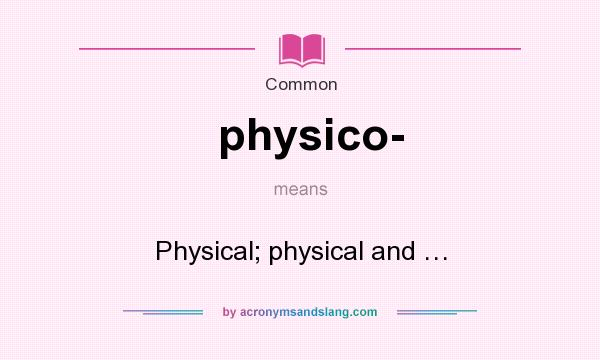 What does physico- mean? It stands for Physical; physical and …