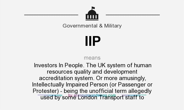 What does IIP mean? It stands for Investors In People. The UK system of human resources quality and development accreditation system. Or more amusingly, Intellectually Impaired Person (or Passenger or Protester) - being the unofficial term allegedly used by some London Transport staff to