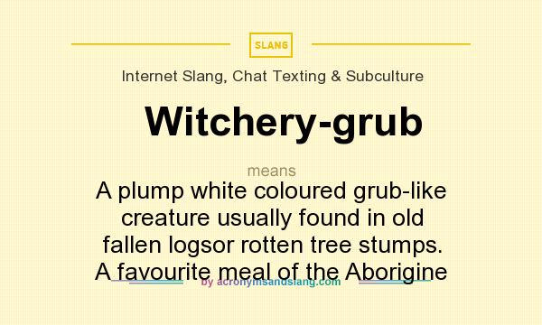 What does Witchery-grub mean? It stands for A plump white coloured grub-like creature usually found in old fallen logsor rotten tree stumps. A favourite meal of the Aborigine