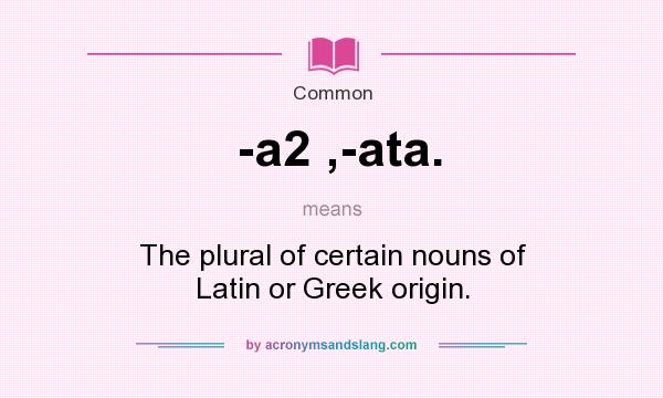 What does -a2 ,-ata. mean? It stands for The plural of certain nouns of Latin or Greek origin.
