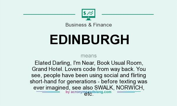 What does EDINBURGH mean? It stands for Elated Darling, I`m Near, Book Usual Room, Grand Hotel. Lovers code from way back. You see, people have been using social and flirting short-hand for generations - before texting was ever imagined, see also SWALK, NORWICH, etc.