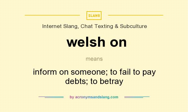 What does welsh on mean? It stands for inform on someone; to fail to pay debts; to betray