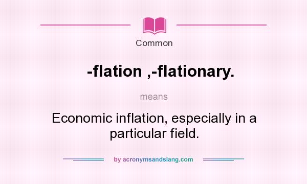 What does -flation ,-flationary. mean? It stands for Economic inflation, especially in a particular field.