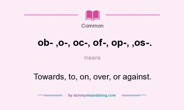 What does ob- ,o-, oc-, of-, op-, ,os-. mean? It stands for Towards, to, on, over, or against.