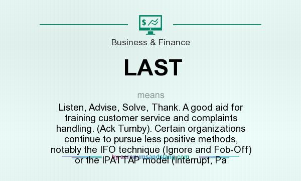 What does LAST mean? It stands for Listen, Advise, Solve, Thank. A good aid for training customer service and complaints handling. (Ack Tumby). Certain organizations continue to pursue less positive methods, notably the IFO technique (Ignore and Fob-Off) or the IPATTAP model (Interrupt, Pa