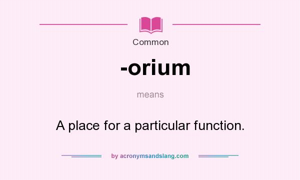 What does -orium mean? It stands for A place for a particular function.