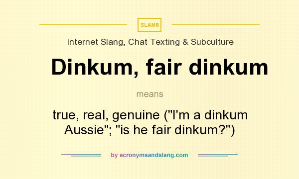 What does Dinkum, fair dinkum mean? It stands for true, real, genuine (I`m a dinkum Aussie; is he fair dinkum?)