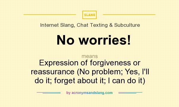 What does No worries! mean? It stands for Expression of forgiveness or reassurance (No problem; Yes, I`ll do it; forget about it; I can do it)