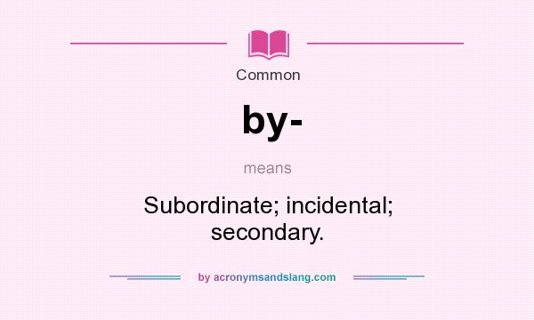 What does by- mean? It stands for Subordinate; incidental; secondary.