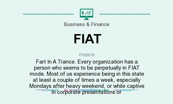 What does FIAT mean? It stands for Fart In A Trance. Every organization has a person who seems to be perpetually in FIAT mode. Most of us experience being in this state at least a couple of times a week, especially Mondays after heavy weekend, or while captive in corporate presentations or