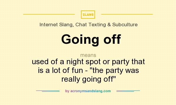 What does Going off mean? It stands for used of a night spot or party that is a lot of fun - 