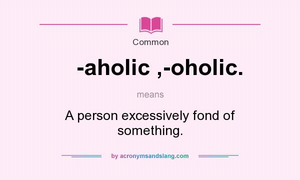 What does -aholic ,-oholic. mean? It stands for A person excessively fond of something.