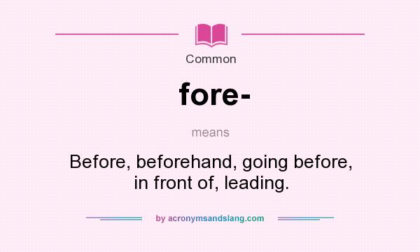 What does fore- mean? It stands for Before, beforehand, going before, in front of, leading.