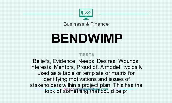 What does BENDWIMP mean? It stands for Beliefs, Evidence, Needs, Desires, Wounds, Interests, Mentors, Proud of. A model, typically used as a table or template or matrix for identifying motivations and issues of stakeholders within a project plan. This has the look of something that could be pr